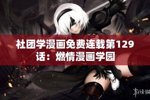 社团学漫画免费连载第129话：燃情漫画学园