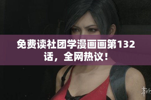免费读社团学漫画画第132话，全网热议！