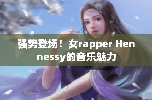 强势登场！女rapper Hennessy的音乐魅力