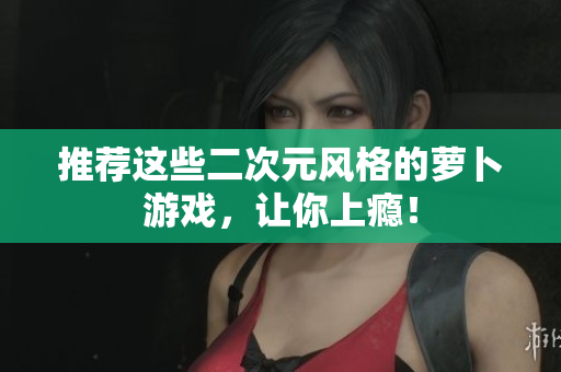 推荐这些二次元风格的萝卜游戏，让你上瘾！