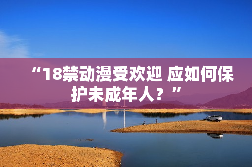 “18禁动漫受欢迎 应如何保护未成年人？”