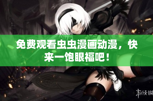 免费观看虫虫漫画动漫，快来一饱眼福吧！