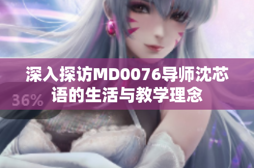 深入探访MD0076导师沈芯语的生活与教学理念