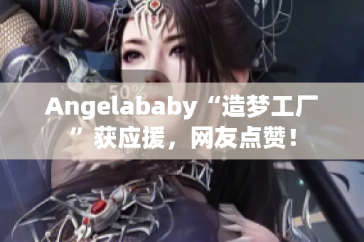 Angelababy“造梦工厂”获应援，网友点赞！