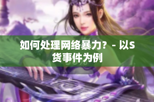 如何处理网络暴力？- 以S货事件为例