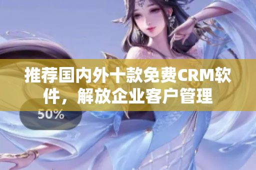 推荐国内外十款免费CRM软件，解放企业客户管理