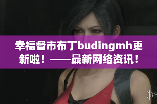 幸福督市布丁budingmh更新啦！——最新网络资讯！
