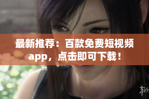 最新推荐：百款免费短视频app，点击即可下载！