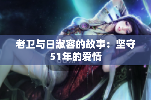 老卫与日淑容的故事：坚守51年的爱情