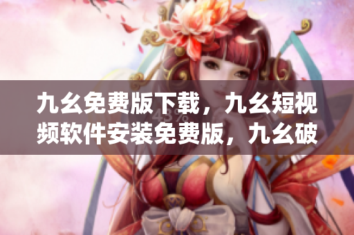 九幺免费版下载，九幺短视频软件安装免费版，九幺破解下载键接，九幺软件下载安装，九幺下载----AIE6EjATf434