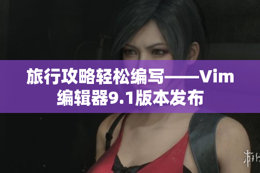 旅行攻略轻松编写——Vim编辑器9.1版本发布