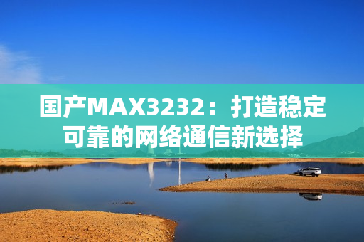 国产MAX3232：打造稳定可靠的网络通信新选择
