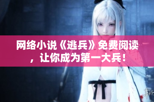 网络小说《逃兵》免费阅读，让你成为第一大兵！