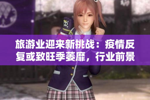 旅游业迎来新挑战：疫情反复或致旺季萎靡，行业前景不明？