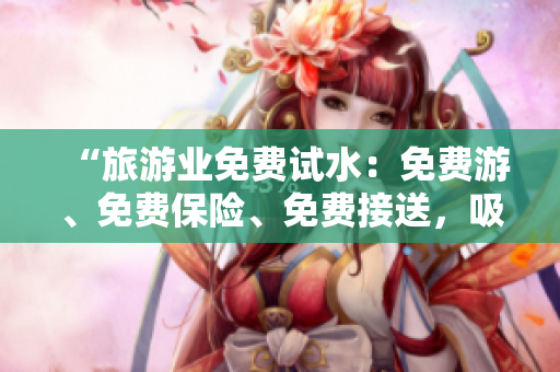 “旅游业免费试水：免费游、免费保险、免费接送，吸引更多游客入场”