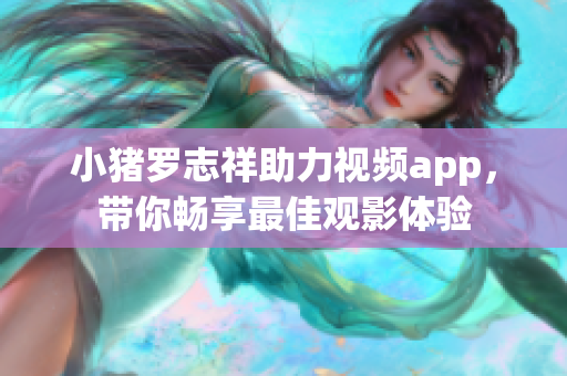 小猪罗志祥助力视频app，带你畅享最佳观影体验