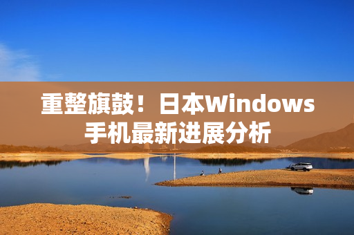 重整旗鼓！日本Windows手机最新进展分析
