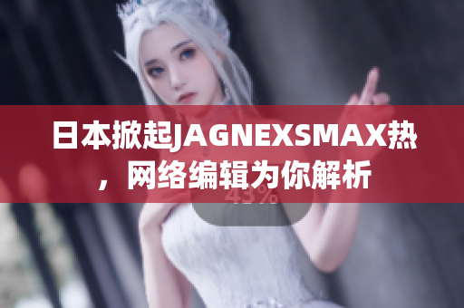 日本掀起JAGNEXSMAX热，网络编辑为你解析