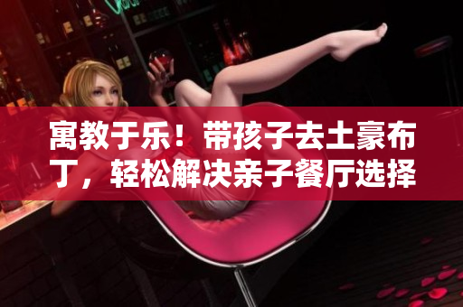 寓教于乐！带孩子去土豪布丁，轻松解决亲子餐厅选择难题！