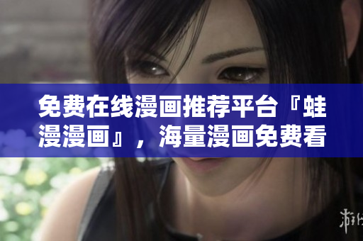 免费在线漫画推荐平台『蛙漫漫画』，海量漫画免费看！