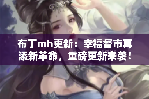 布丁mh更新：幸福督市再添新革命，重磅更新来袭！