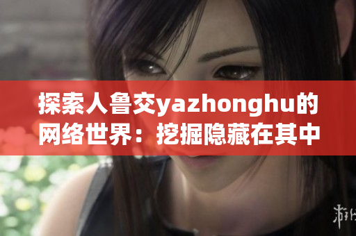 探索人鲁交yazhonghu的网络世界：挖掘隐藏在其中的宝藏