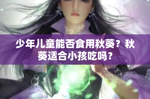 少年儿童能否食用秋葵？秋葵适合小孩吃吗？