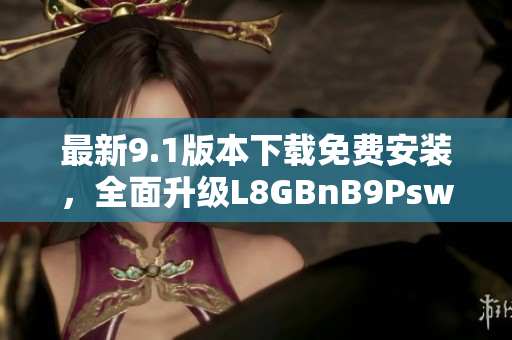 最新9.1版本下载免费安装，全面升级L8GBnB9Psw