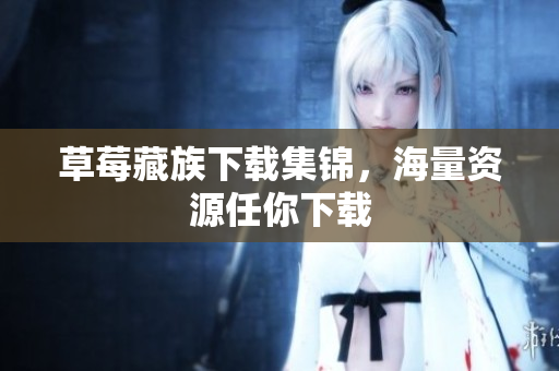 草莓藏族下载集锦，海量资源任你下载