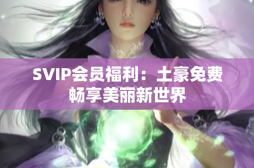 SVIP会员福利：土豪免费畅享美丽新世界