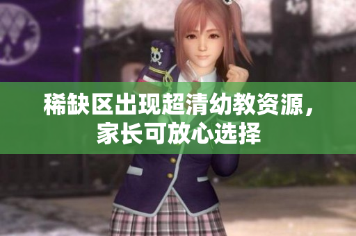 稀缺区出现超清幼教资源，家长可放心选择