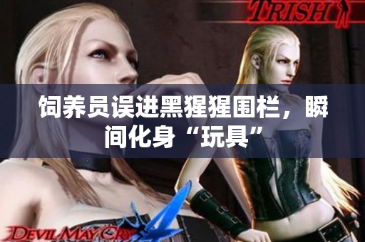 饲养员误进黑猩猩围栏，瞬间化身“玩具”