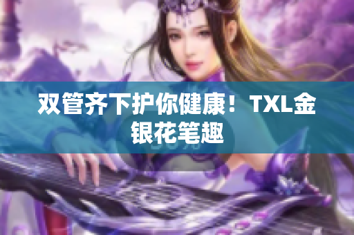 双管齐下护你健康！TXL金银花笔趣