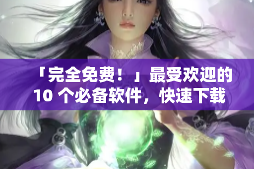 「完全免费！」最受欢迎的 10 个必备软件，快速下载与安装！