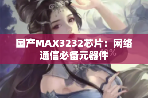 国产MAX3232芯片：网络通信必备元器件