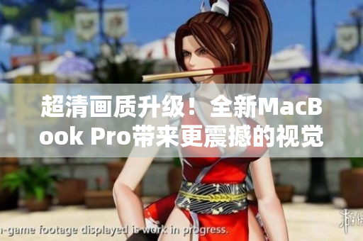 超清画质升级！全新MacBook Pro带来更震撼的视觉体验