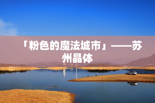 「粉色的魔法城市」——苏州晶体