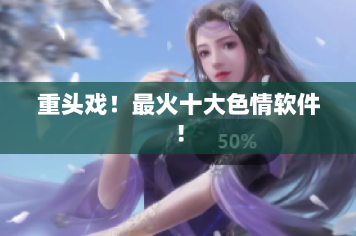 重头戏！最火十大色情软件！