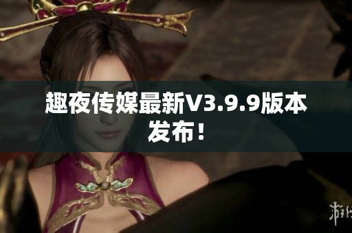 趣夜传媒最新V3.9.9版本发布！