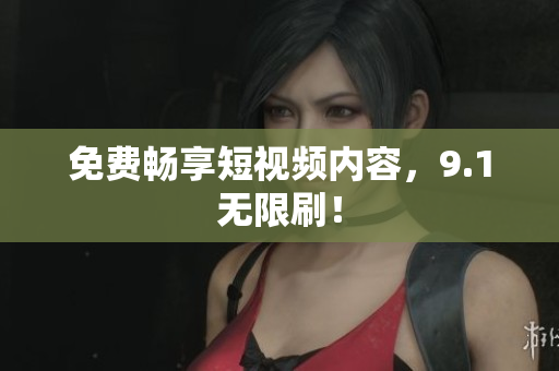 免费畅享短视频内容，9.1无限刷！