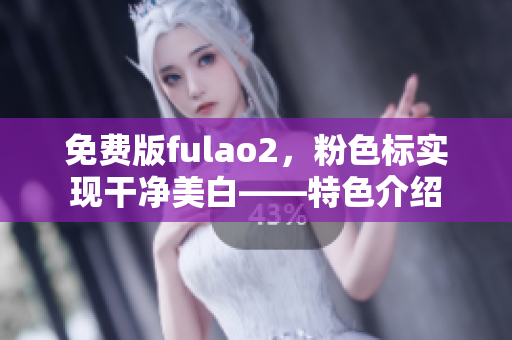 免费版fulao2，粉色标实现干净美白——特色介绍