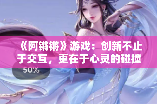《阿锵锵》游戏：创新不止于交互，更在于心灵的碰撞