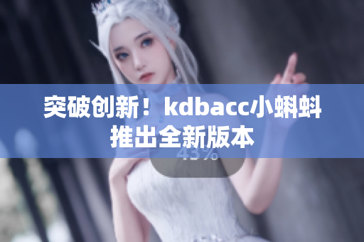 突破创新！kdbacc小蝌蚪推出全新版本