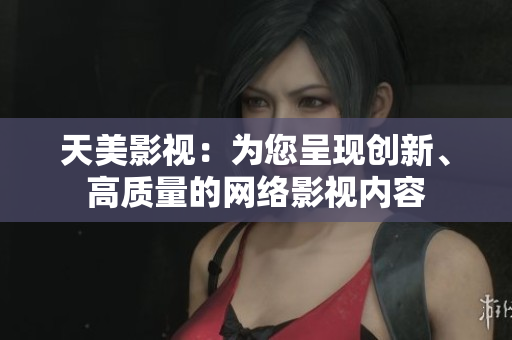 天美影视：为您呈现创新、高质量的网络影视内容