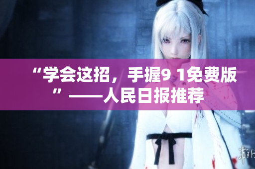 “学会这招，手握9 1免费版”——人民日报推荐
