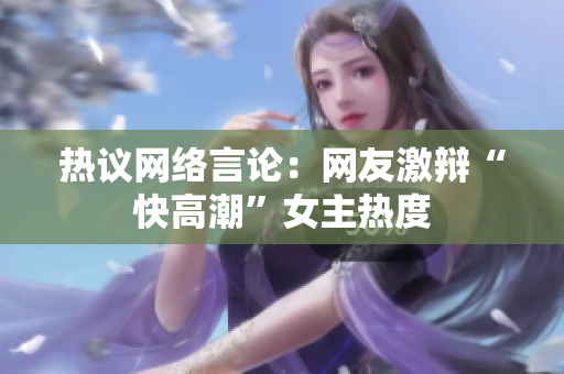 热议网络言论：网友激辩“快高潮”女主热度