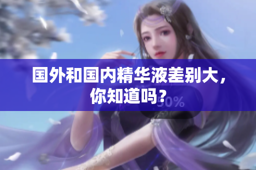 国外和国内精华液差别大，你知道吗？