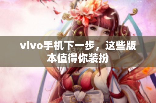 vivo手机下一步，这些版本值得你装扮