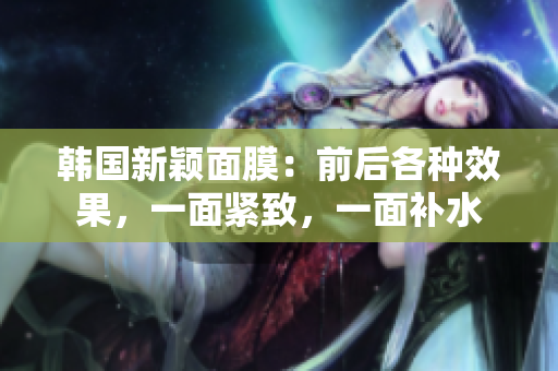 韩国新颖面膜：前后各种效果，一面紧致，一面补水