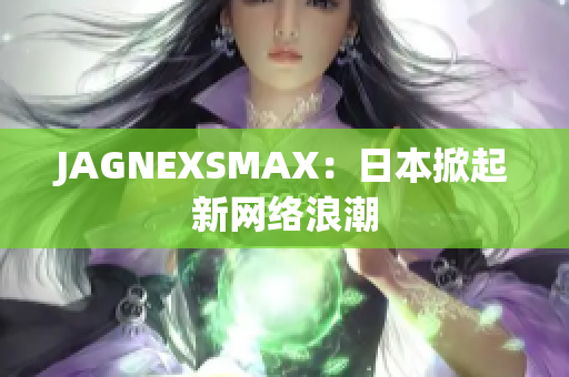 JAGNEXSMAX：日本掀起新网络浪潮